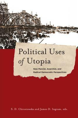 Political Uses of Utopia: New Marxist, Anarchist, and Radical Democratic Perspectives by James D. Ingram, S.D. Chrostowska