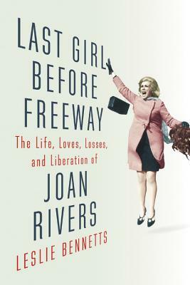 Last Girl Before Freeway: The Life, Loves, Losses, and Liberation of Joan Rivers by Leslie Bennetts