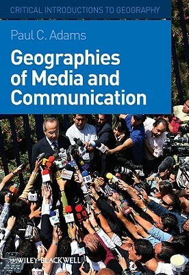 Geographies of Media and Communication: A Critical Introduction by Paul C. Adams