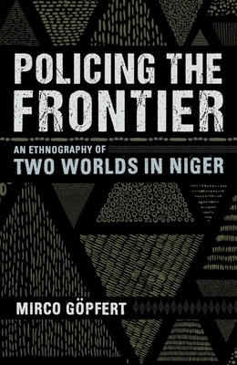 Policing the Frontier: An Ethnography of Two Worlds in Niger by Mirco Göpfert