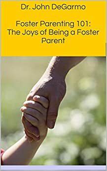 Foster Parenting 101: The Joys of Being a Foster Parent by John DeGarmo