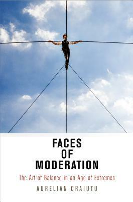 Faces of Moderation: The Art of Balance in an Age of Extremes by Aurelian Craiutu