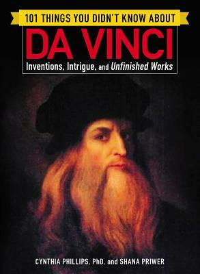 101 Things You Didn't Know about Da Vinci: Inventions, Intrigue, and Unfinished Works by Cynthia Phillips, Shana Priwer