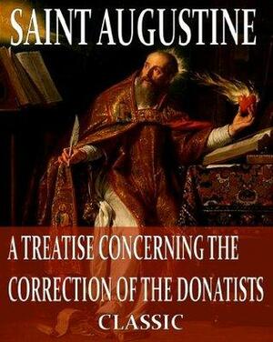 A Treatise Concerning The Correction Of The Donatists by Philip Schaff, Saint Augustine
