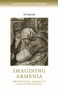 Imagining Armenia: Orientalism, Ambiguity and Intervention, 18791925 by Joanne Laycock