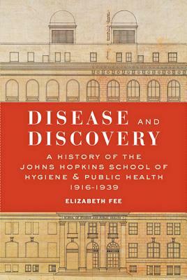 Disease and Discovery: A History of the Johns Hopkins School of Hygiene and Public Health, 1916-1939 by Elizabeth Fee