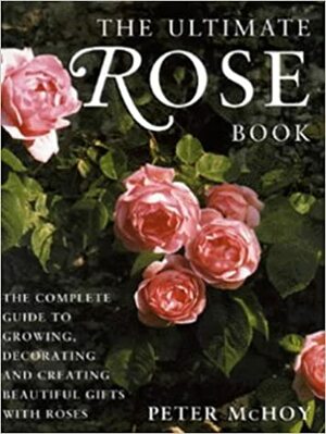 The Ultimate Rose Book: The Complete Guide to Growing, Decorating and Creating Beautiful Gifts with Roses by Peter McHoy