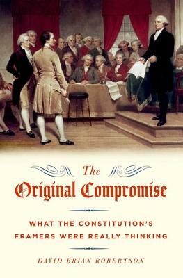 The Original Compromise: What the Constitution's Framers Were Really Thinking by David Brian Robertson