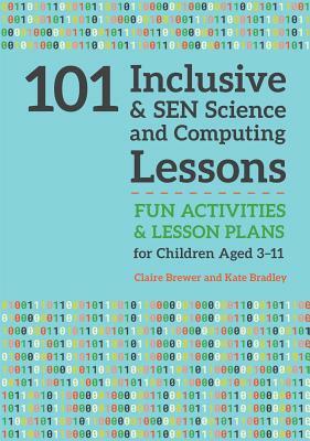 101 Inclusive and Sen Science and Computing Lessons: Fun Activities and Lesson Plans for Children Aged 3 - 11 by Kate Bradley, Claire Brewer