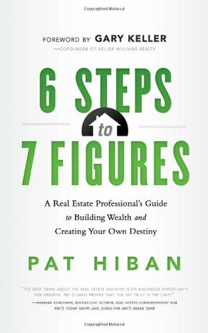 6 Steps to 7 Figures: A Real Estate Professional's Guide to Building Wealth and Creating Your Own Destiny by Pat Hiban