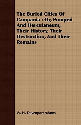 The Buried Cities of Campania: Or, Pompeii and Herculaneum, Their History, Their Destruction, and Their Remains by W. H. Davenport Adams
