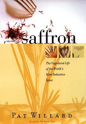 Secrets of Saffron: The Vagabond Life of the World's Most Seductive Spice by Pat Willard