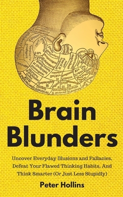 Brain Blunders: Uncover Everyday Illusions and Fallacies, Defeat Your Flawed Thinking Habits, And Think Smarter by Peter Hollins