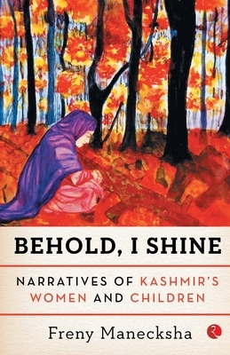 Behold, I Shine: Narratives Of Kashmir'S Women And Children by Freny Manecksha