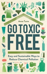 Go Toxic Free: The Biggest Chemical Pollutants on the Planet and What You Can Do to Help by Anna Turns