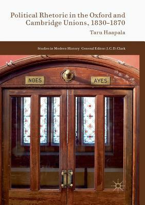 Political Rhetoric in the Oxford and Cambridge Unions, 1830-1870 by Taru Haapala