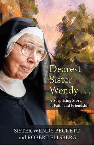 Dearest Sister Wendy . . . A Surprising Story of Faith and Friendship by Wendy Beckett, Wendy Beckett, Robert Ellsberg
