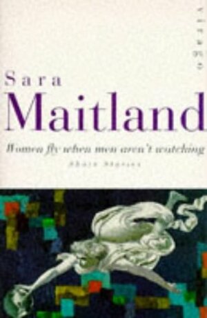 Women Fly When Men Aren't Watching: Short Stories by Sara Maitland