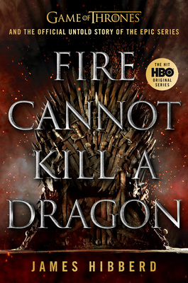 Fire Cannot Kill a Dragon: Game of Thrones and the Official Untold Story of the Epic Series by James Hibberd