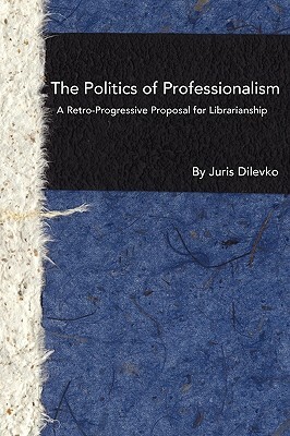 The Politics of Professionalism: A Retro-Progressive Proposal for Librarianship by Juris Dilevko