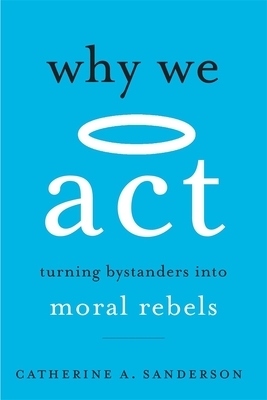 Why We ACT: Turning Bystanders Into Moral Rebels by Catherine a. Sanderson