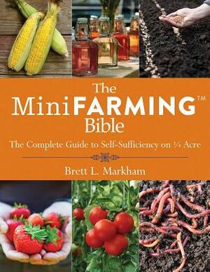 The Mini Farming Bible: The Complete Guide to Self-Sufficiency on a Acre by Brett L. Markham