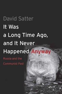 It Was a Long Time Ago, and It Never Happened Anyway: Russia and the Communist Past by David Satter