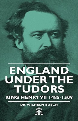 England Under the Tudors - King Henry VII 1485-1509 by Dr Wilhelm Busch, Wilhelm Busch