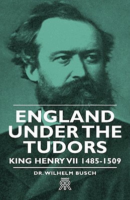 England Under the Tudors - King Henry VII 1485-1509 by Dr Wilhelm Busch, Wilhelm Busch