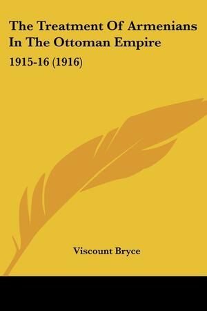 The Treatment Of Armenians In The Ottoman Empire: 1915-16 by James Bryce