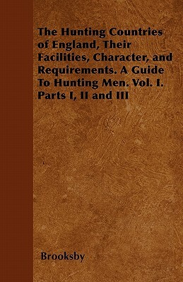 The Hunting Countries of England, Their Facilities, Character, and Requirements. a Guide to Hunting Men. Vol. I. Parts I, II and III by Brooksby