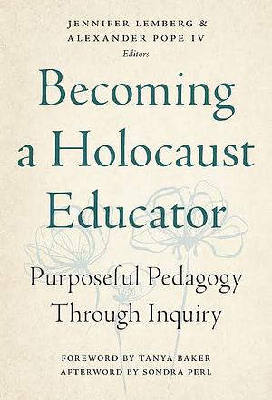 Becoming a Holocaust Educator: Purposeful Pedagogy Through Inquiry by Alexander Pope, Jennifer Lemberg