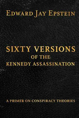 Sixty Versions of the Kennedy Assassination: A Primer on Conspiracy Theories by Edward Jay Epstein