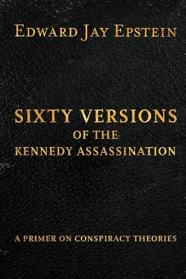 Sixty Versions of the Kennedy Assassination: A Primer on Conspiracy Theories by Edward Jay Epstein
