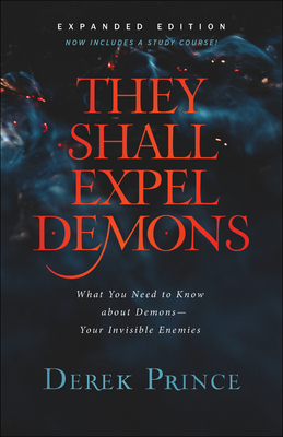 They Shall Expel Demons: What You Need to Know about Demons--Your Invisible Enemies by Derek Prince