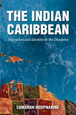 The Indian Caribbean: Migration and Identity in the Diaspora by Lomarsh Roopnarine