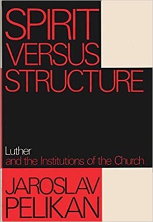 Spirit Versus Structure: Luther And The Institutions Of The Church by Jaroslav Pelikan