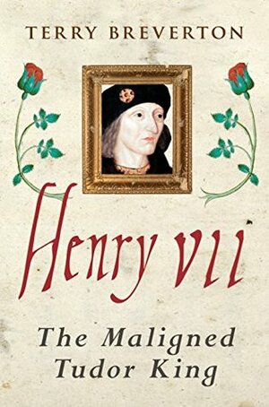 Henry VII: The Maligned Tudor King by Terry Breverton