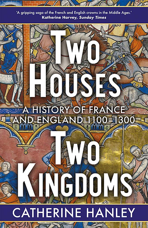 Two Houses, Two Kingdoms: A History of France and England, 11001300 by Catherine Hanley