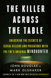 The Killer Across the Table: Unlocking the Secrets of Serial Killers and Predators with the FBI's Original Mindhunter by John E. Douglas