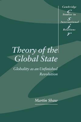 Theory of the Global State: Globality as an Unfinished Revolution by Martin Shaw, Shaw Martin