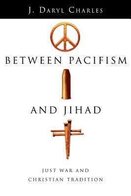 Between Pacifism and Jihad: Just War and Christian Tradition by J. Daryl Charles
