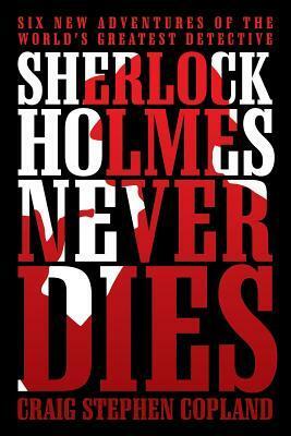 Sherlock Holmes Never Dies: Six New Adventures of the World's Greatest Detective by Craig Stephen Copland