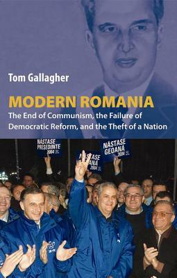 Modern Romania: The End of Communism, the Failure of Democratic Reform, and the Theft of a Nation by Tom Gallagher