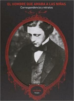 El hombre que amaba a las niñas: Correspondentia y retratos by Lewis Carroll