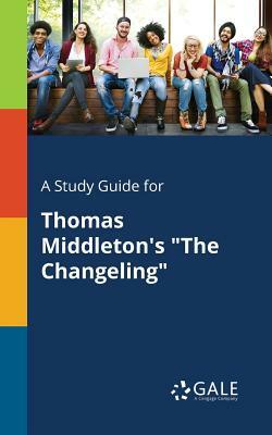 A Study Guide for Thomas Middleton's "The Changeling" by Cengage Learning Gale