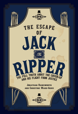 The Escape of Jack the Ripper: The Full Truth about the Cover-Up and His Flight from Justice by Christine Ward-Agius, Jonathan Hainsworth