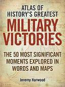 Atlas of History's Greatest Military Victories: The 50 Most Significant Moments Explored in Words and Maps by Jeremy Harwood