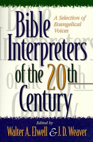Bible Interpreters Of The Twentieth Century: A Selection Of Evangelical Voices by Walter A. Elwell