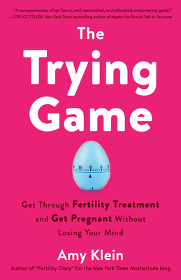 The Trying Game: Get Through Fertility Treatment and Get Pregnant Without Losing Your Mind by Amy Klein